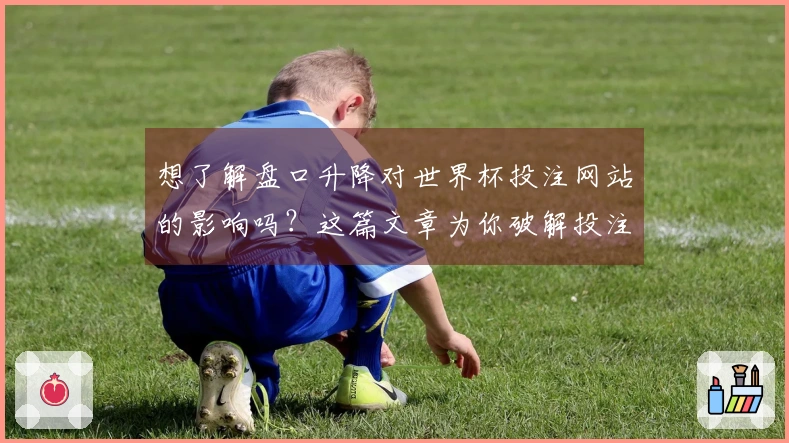 想了解盘口升降对世界杯投注网站的影响吗？这篇文章为你破解投注前疑惑