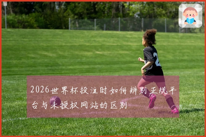 2026世界杯投注时如何辨别正规平台与未授权网站的区别