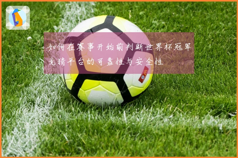 如何在赛事开始前判断世界杯冠军竞猜平台的可靠性与安全性