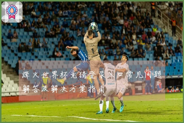 烽火世界杯竞猜登录入口常见问题解答及解决方案指南