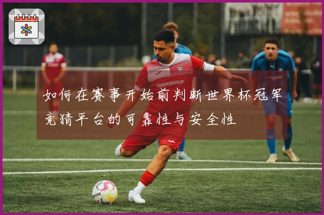 如何在赛事开始前判断世界杯冠军竞猜平台的可靠性与安全性