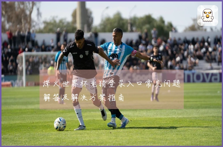 烽火世界杯竞猜登录入口常见问题解答及解决方案指南