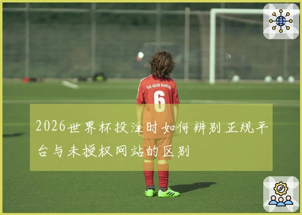 2026世界杯投注时如何辨别正规平台与未授权网站的区别